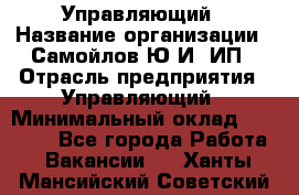 Управляющий › Название организации ­ Самойлов Ю.И, ИП › Отрасль предприятия ­ Управляющий › Минимальный оклад ­ 35 000 - Все города Работа » Вакансии   . Ханты-Мансийский,Советский г.